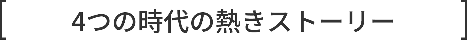 4つの時代の熱きストーリー